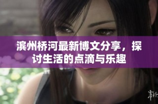滨州桥河最新博文分享，探讨生活的点滴与乐趣