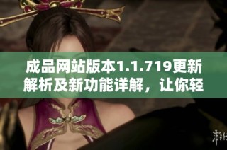 成品网站版本1.1.719更新解析及新功能详解，让你轻松上手使用体验