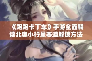《跑跑卡丁车》手游全面解读北奥小行星赛道解锁方法与技巧分享