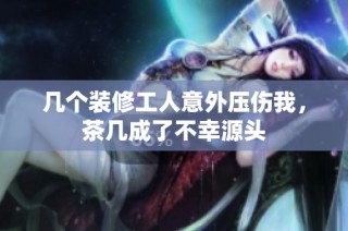 几个装修工人意外压伤我，茶几成了不幸源头