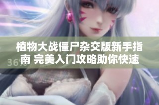 植物大战僵尸杂交版新手指南 完美入门攻略助你快速上手游戏技巧与策略分享