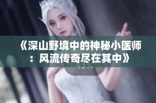 《深山野境中的神秘小医师：风流传奇尽在其中》