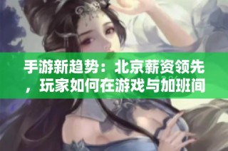 手游新趋势：北京薪资领先，玩家如何在游戏与加班间找到平衡？
