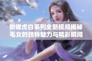 粉嫩虎白系列全新视频揭秘毛女的独特魅力与精彩瞬间
