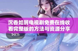 沉香如屑电视剧免费在线收看完整版的方法与资源分享