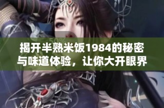 揭开半熟米饭1984的秘密与味道体验，让你大开眼界