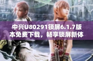 中兴U80291锁屏6.1.7版本免费下载，畅享锁屏新体验