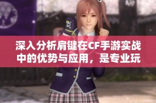 深入分析肩键在CF手游实战中的优势与应用，是专业玩家的必备工具吗