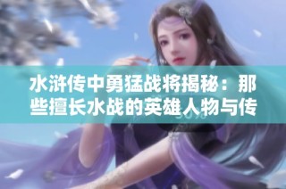 水浒传中勇猛战将揭秘：那些擅长水战的英雄人物与传奇故事