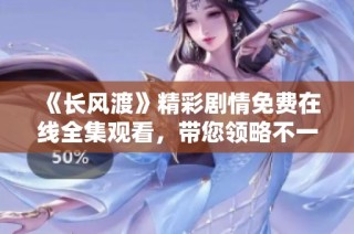 《长风渡》精彩剧情免费在线全集观看，带您领略不一样的历史风云
