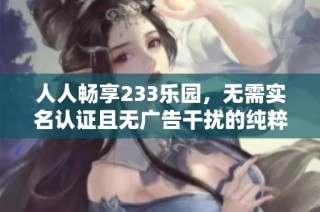 人人畅享233乐园，无需实名认证且无广告干扰的纯粹体验