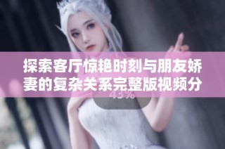 探索客厅惊艳时刻与朋友娇妻的复杂关系完整版视频分享