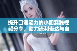 提升口语能力的小圈实践视频分享，助力流利表达与自信交流