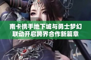 南卡携手地下城与勇士梦幻联动开启跨界合作新篇章