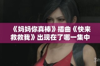 《妈妈你真棒》插曲《快来救救我》出现在了哪一集中请告诉我