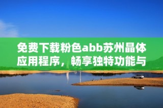 免费下载粉色abb苏州晶体应用程序，畅享独特功能与体验