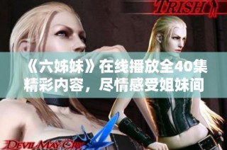 《六姊妹》在线播放全40集精彩内容，尽情感受姐妹间的温情与奋斗故事