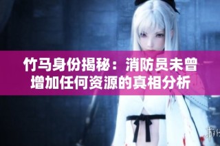 竹马身份揭秘：消防员未曾增加任何资源的真相分析