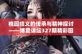 桃园结义的传承与精神探讨——博爱讲坛327期精彩回顾