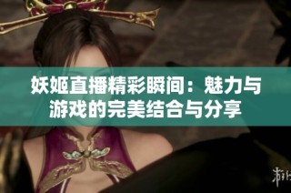 妖姬直播精彩瞬间：魅力与游戏的完美结合与分享