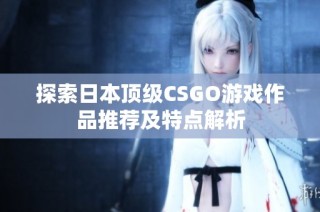 探索日本顶级CSGO游戏作品推荐及特点解析