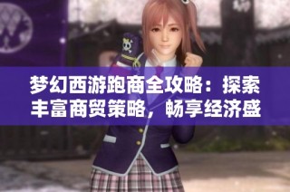 梦幻西游跑商全攻略：探索丰富商贸策略，畅享经济盛宴的精彩体验