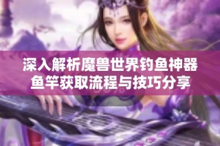 深入解析魔兽世界钓鱼神器鱼竿获取流程与技巧分享