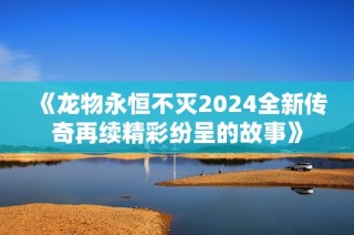 《龙物永恒不灭2024全新传奇再续精彩纷呈的故事》
