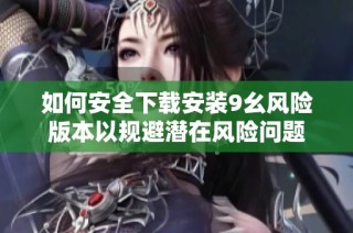 如何安全下载安装9幺风险版本以规避潜在风险问题