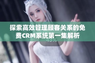 探索高效管理顾客关系的免费CRM系统第一集解析
