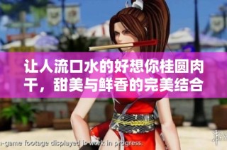 让人流口水的好想你桂圆肉干，甜美与鲜香的完美结合