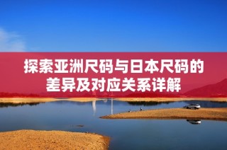 探索亚洲尺码与日本尺码的差异及对应关系详解