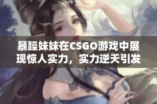 暴躁妹妹在CSGO游戏中展现惊人实力，实力逆天引发玩家热议