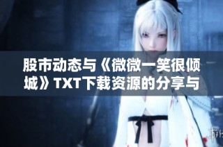 股市动态与《微微一笑很倾城》TXT下载资源的分享与讨论