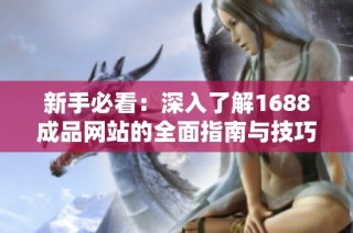 新手必看：深入了解1688成品网站的全面指南与技巧