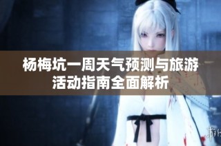 杨梅坑一周天气预测与旅游活动指南全面解析