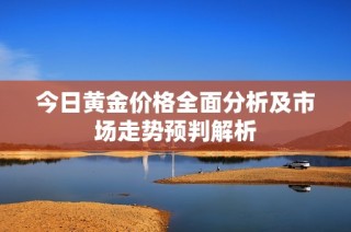 今日黄金价格全面分析及市场走势预判解析