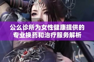 公么诊所为女性健康提供的专业换药和治疗服务解析