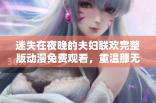 迷失在夜晚的夫妇联欢完整版动漫免费观看，重温那无法回归的温柔时光
