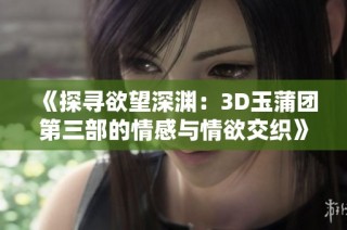 《探寻欲望深渊：3D玉蒲团第三部的情感与情欲交织》