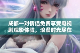成都一对情侣免费享受电视剧观影体验，浪漫时光尽在其中