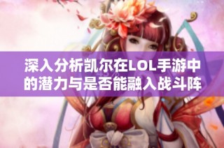 深入分析凯尔在LOL手游中的潜力与是否能融入战斗阵容