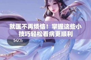 就医不再烦恼！掌握这些小技巧轻松看病更顺利