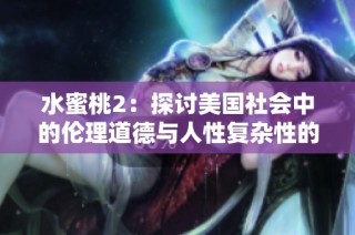 水蜜桃2：探讨美国社会中的伦理道德与人性复杂性的深刻思考