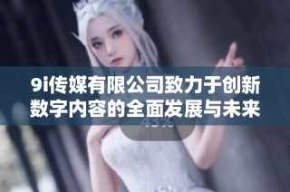 9i传媒有限公司致力于创新数字内容的全面发展与未来展望