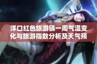 洋口红色旅游镇一周气温变化与旅游指数分析及天气预报