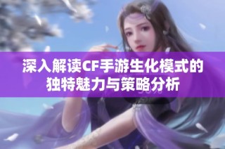 深入解读CF手游生化模式的独特魅力与策略分析