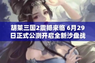 胡莱三国2震撼来临 6月29日正式公测开启全新沙盘战略手游体验
