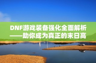DNF游戏装备强化全面解析——助你成为真正的末日高手