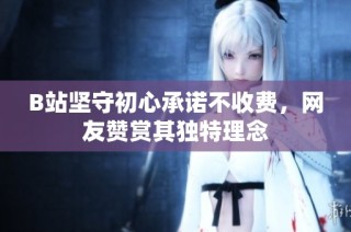 B站坚守初心承诺不收费，网友赞赏其独特理念